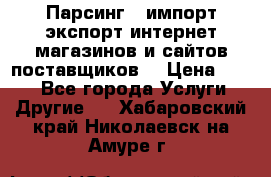 Парсинг , импорт экспорт интернет-магазинов и сайтов поставщиков. › Цена ­ 500 - Все города Услуги » Другие   . Хабаровский край,Николаевск-на-Амуре г.